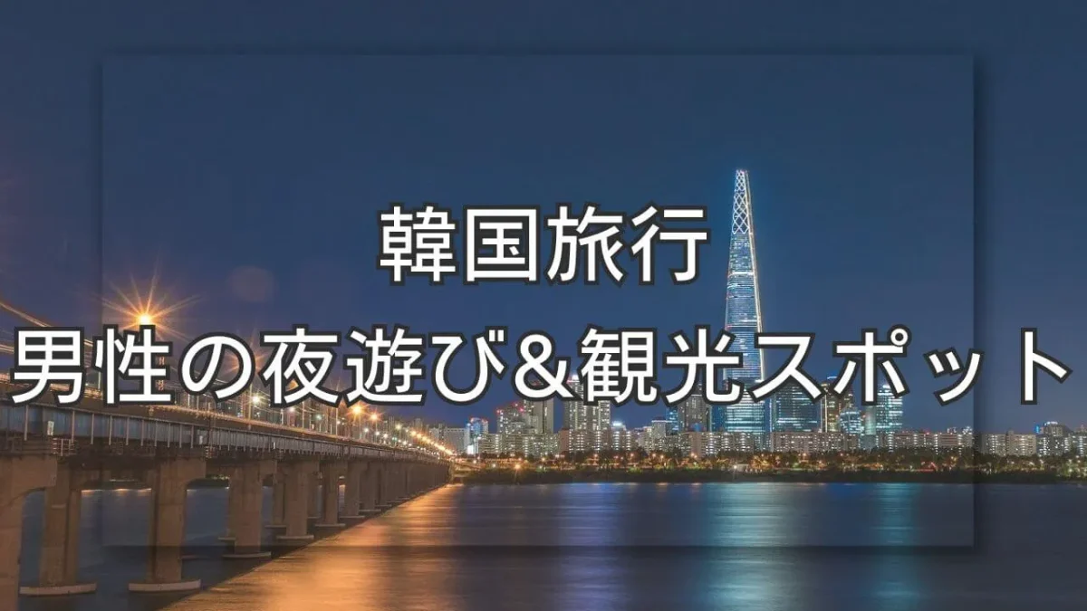 韓国旅行で男性の夜を充実させる遊び方と観光スポットまとめ