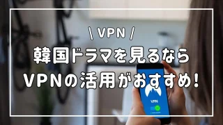 韓国ドラマを見るならVPNの活用がおすすめ！導入から動画視聴までを解説