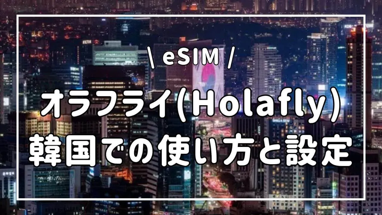 【オラフライ(Holafly)】韓国でのeSIMの使い方